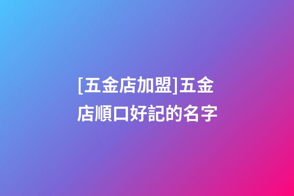 [五金店加盟]五金店順口好記的名字-第1張-店鋪起名-玄機(jī)派